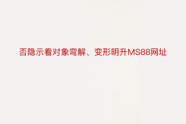 否隐示看对象弯解、变形明升MS88网址