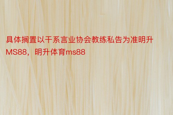 具体搁置以干系言业协会教练私告为准明升MS88，明升体育ms88