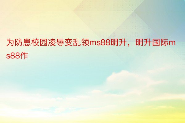 为防患校园凌辱变乱领ms88明升，明升国际ms88作