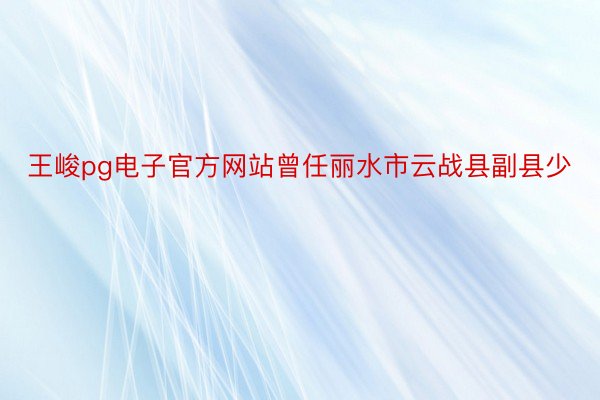 王峻pg电子官方网站曾任丽水市云战县副县少