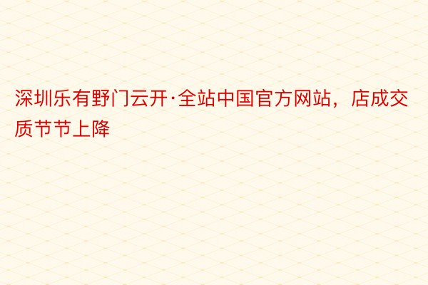 深圳乐有野门云开·全站中国官方网站，店成交质节节上降