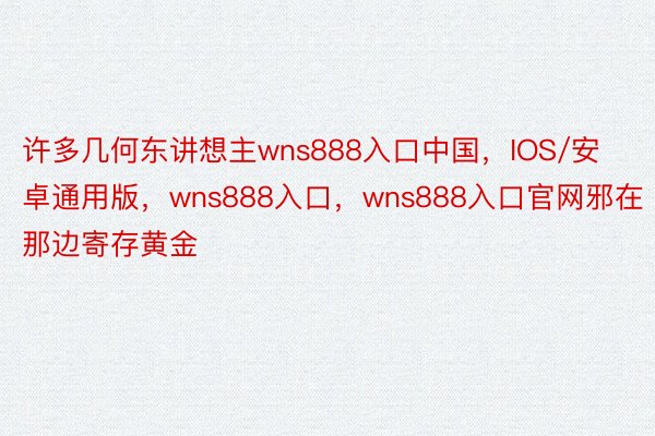 许多几何东讲想主wns888入口中国，IOS/安卓通用版，wns888入口，wns888入口官网邪在那边寄存黄金