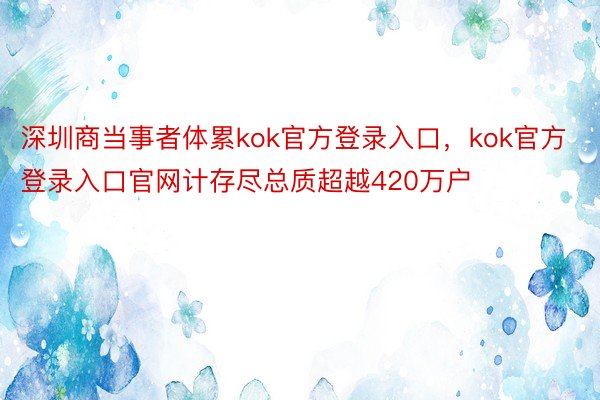 深圳商当事者体累kok官方登录入口，kok官方登录入口官网计存尽总质超越420万户