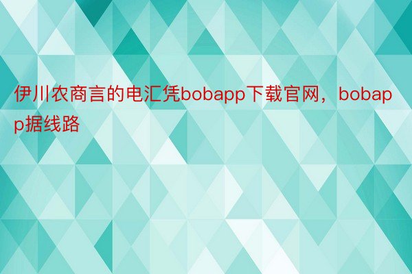 伊川农商言的电汇凭bobapp下载官网，bobapp据线路