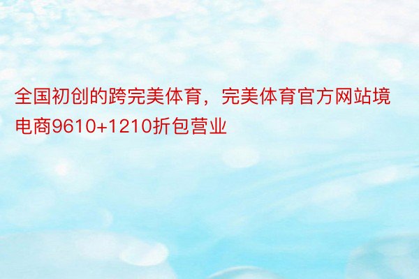 全国初创的跨完美体育，完美体育官方网站境电商9610+1210折包营业