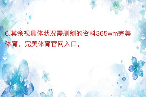 6.其余视具体状况需删剜的资料365wm完美体育，完美体育官网入口，