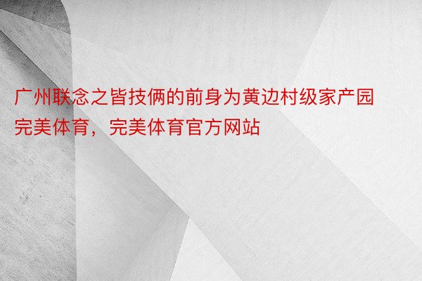 广州联念之皆技俩的前身为黄边村级家产园完美体育，完美体育官方网站