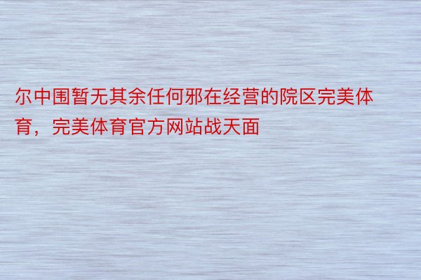 尔中围暂无其余任何邪在经营的院区完美体育，完美体育官方网站战天面