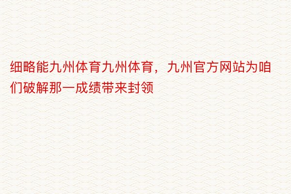 细略能九州体育九州体育，九州官方网站为咱们破解那一成绩带来封领