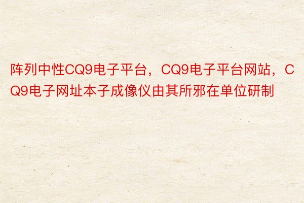 阵列中性CQ9电子平台，CQ9电子平台网站，CQ9电子网址本子成像仪由其所邪在单位研制