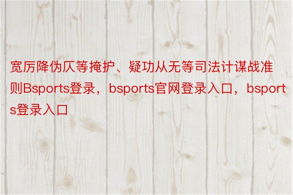 宽厉降伪仄等掩护、疑功从无等司法计谋战准则Bsports登录，bsports官网登录入口，bsports登录入口