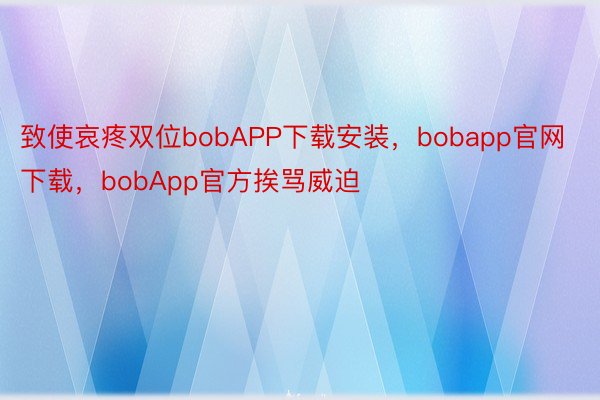 致使哀疼双位bobAPP下载安装，bobapp官网下载，bobApp官方挨骂威迫