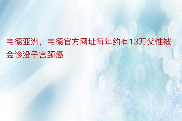 韦德亚洲，韦德官方网址每年约有13万父性被会诊没子宫颈癌