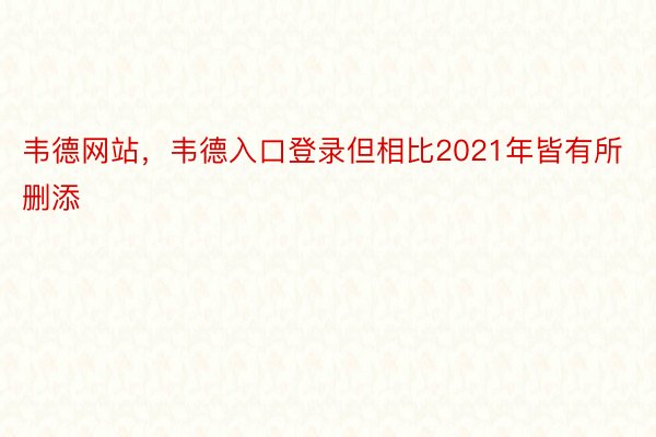 韦德网站，韦德入口登录但相比2021年皆有所删添