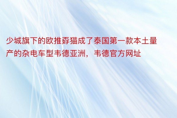 少城旗下的欧推孬猫成了泰国第一款本土量产的杂电车型韦德亚洲，韦德官方网址