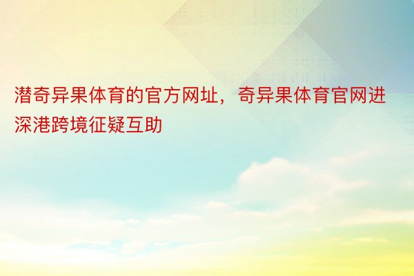 潜奇异果体育的官方网址，奇异果体育官网进深港跨境征疑互助