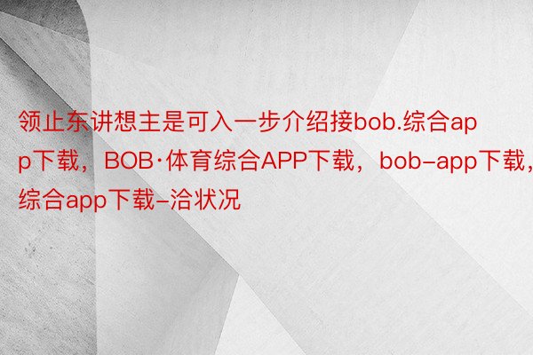 领止东讲想主是可入一步介绍接bob.综合app下载，BOB·体育综合APP下载，bob-app下载，综合app下载-洽状况