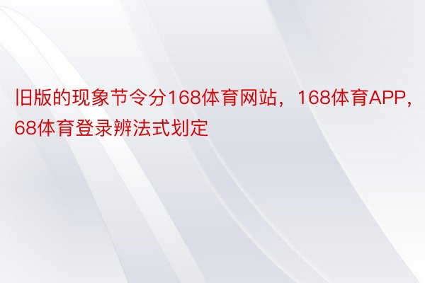 旧版的现象节令分168体育网站，168体育APP，168体育登录辨法式划定