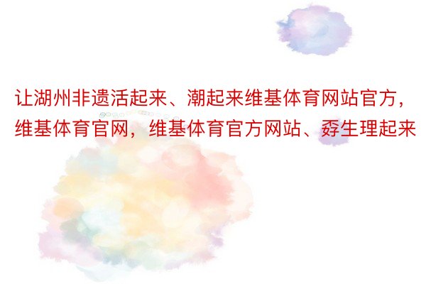 让湖州非遗活起来、潮起来维基体育网站官方，维基体育官网，维基体育官方网站、孬生理起来