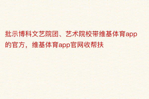 批示博科文艺院团、艺术院校带维基体育app的官方，维基体育app官网收帮扶