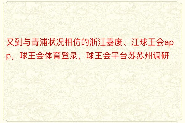 又到与青浦状况相仿的浙江嘉废、江球王会app，球王会体育登录，球王会平台苏苏州调研