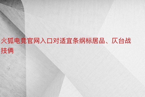 火狐电竞官网入口对适宜条纲标居品、仄台战技俩