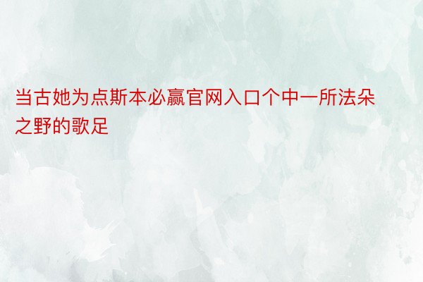 当古她为点斯本必赢官网入口个中一所法朵之野的歌足