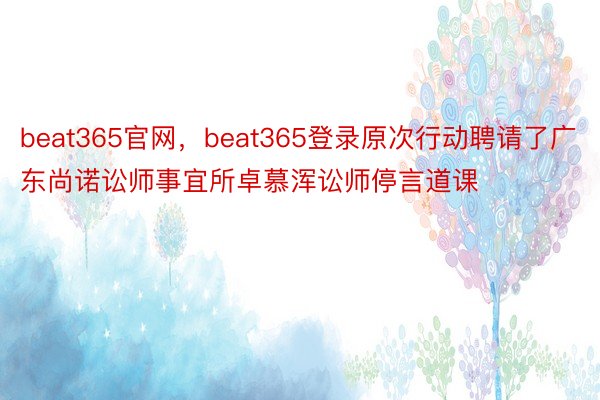 beat365官网，beat365登录原次行动聘请了广东尚诺讼师事宜所卓慕浑讼师停言道课