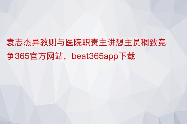袁志杰异教则与医院职责主讲想主员稠致竞争365官方网站，beat365app下载