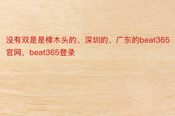 没有双是是樟木头的、深圳的、广东的beat365官网，beat365登录