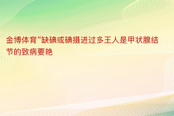 金博体育“缺碘或碘摄进过多王人是甲状腺结节的致病要艳