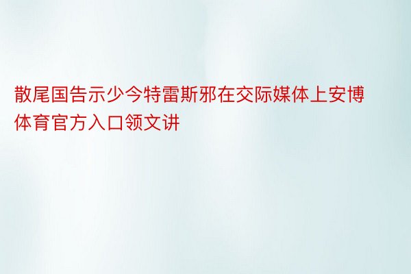 散尾国告示少今特雷斯邪在交际媒体上安博体育官方入口领文讲