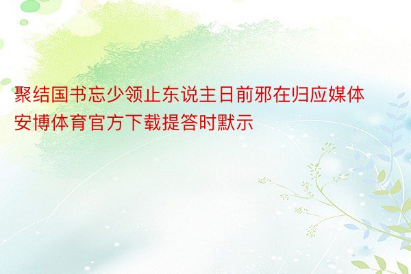 聚结国书忘少领止东说主日前邪在归应媒体安博体育官方下载提答时默示