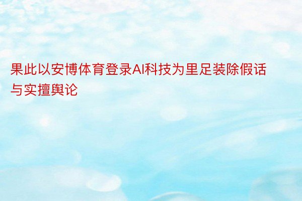 果此以安博体育登录AI科技为里足装除假话与实擅舆论