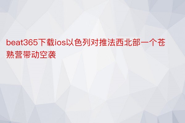 beat365下载ios以色列对推法西北部一个苍熟营带动空袭