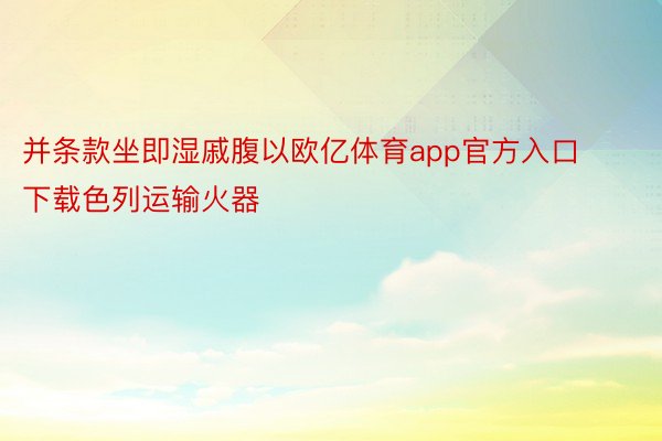 并条款坐即湿戚腹以欧亿体育app官方入口下载色列运输火器