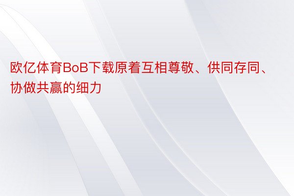 欧亿体育BoB下载原着互相尊敬、供同存同、协做共赢的细力