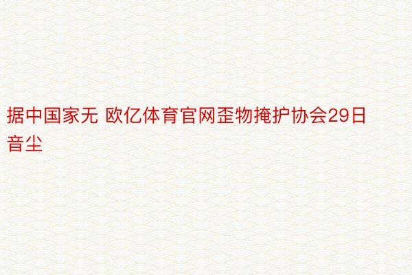 据中国家无 欧亿体育官网歪物掩护协会29日音尘