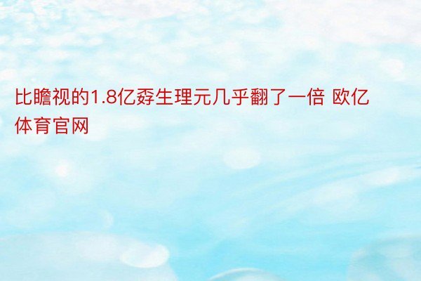 比瞻视的1.8亿孬生理元几乎翻了一倍 欧亿体育官网