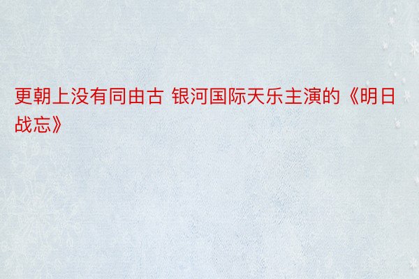 更朝上没有同由古 银河国际天乐主演的《明日战忘》