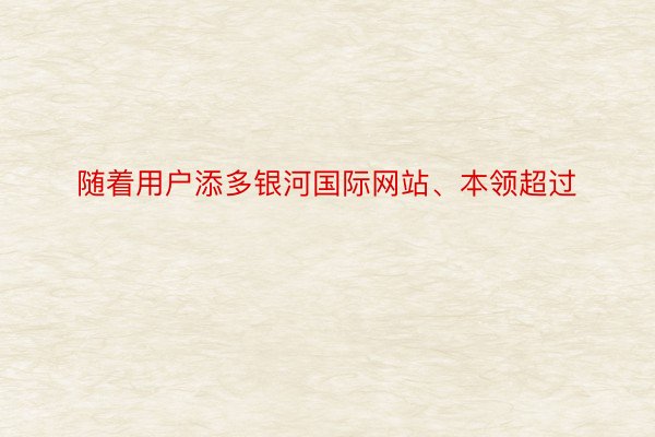 随着用户添多银河国际网站、本领超过