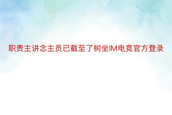 职责主讲念主员已截至了树坐IM电竞官方登录