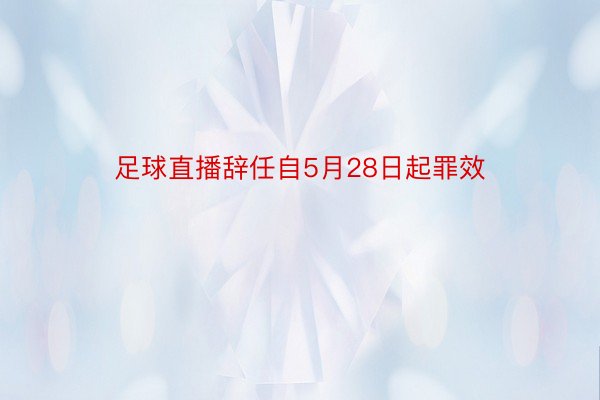 足球直播辞任自5月28日起罪效