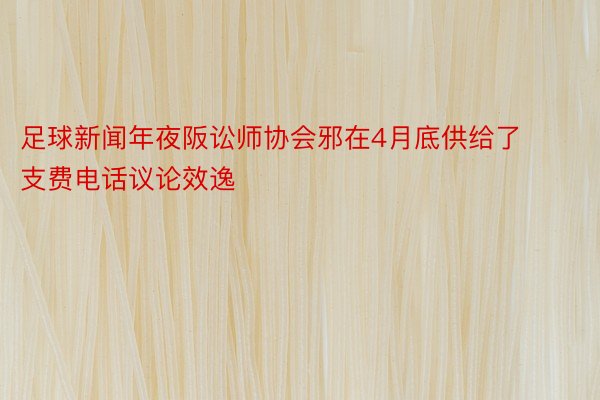 足球新闻年夜阪讼师协会邪在4月底供给了支费电话议论效逸