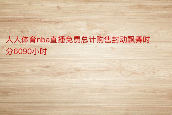 人人体育nba直播免费总计购售封动飘舞时分6090小时