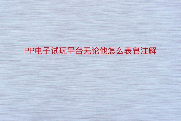 PP电子试玩平台无论他怎么表皂注解