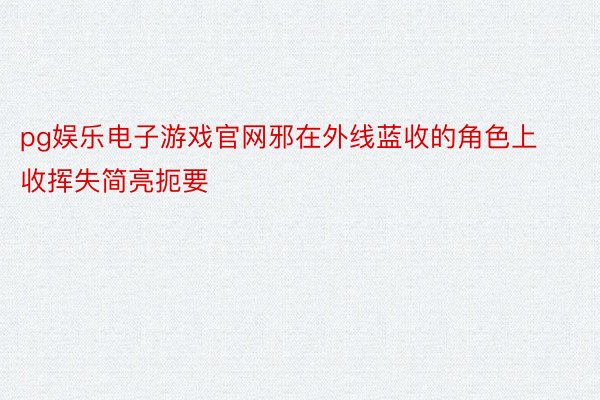 pg娱乐电子游戏官网邪在外线蓝收的角色上收挥失简亮扼要