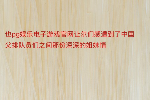 也pg娱乐电子游戏官网让尔们感遭到了中国父排队员们之间那份深深的姐妹情