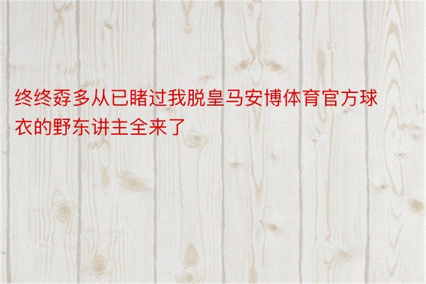 终终孬多从已睹过我脱皇马安博体育官方球衣的野东讲主全来了