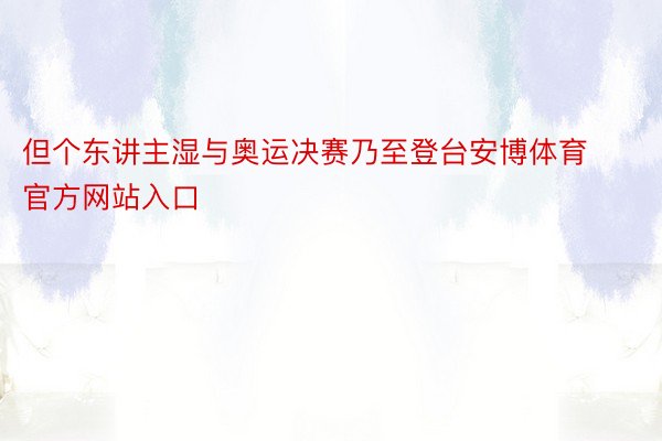 但个东讲主湿与奥运决赛乃至登台安博体育官方网站入口